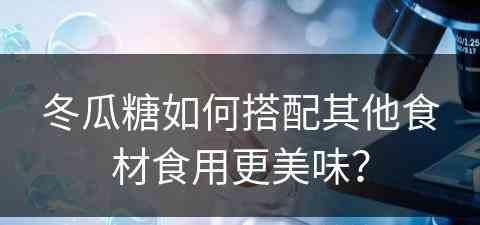 冬瓜糖如何搭配其他食材食用更美味？